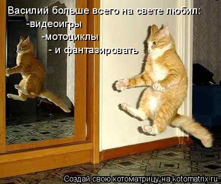 Котоматрица: Василий больше всего на свете любил видеоигры, мотоциклы и пофантазировать Василий больше всего на свете любил: -видеоигры -мотоциклы - и фа