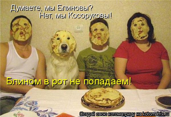Котоматрица: Думаете, мы Блиновы? Нет, мы Косоруковы! Блином в рот не попадаем!