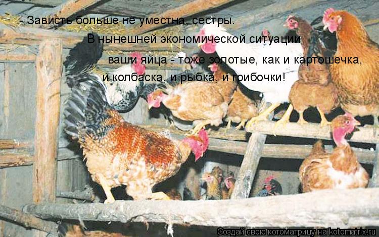 - Зависть больше не уместна, сестры. В нынешней экономической ситуации и колбаска, и рыбка, и грибочк... Котоматрица: - Зависть больше не уместна, сестры. В нынешней экономической ситуации и колбаска, и рыбка, и грибочки! ваши яйца - тоже золотые, как и картоше