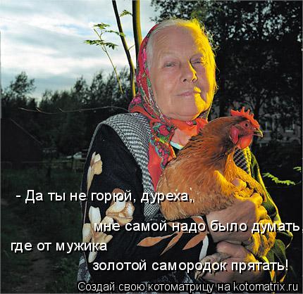 Котоматрица: - Да ты не горюй, дуреха,  мне самой надо было думать, где от мужика  золотой самородок прятать!