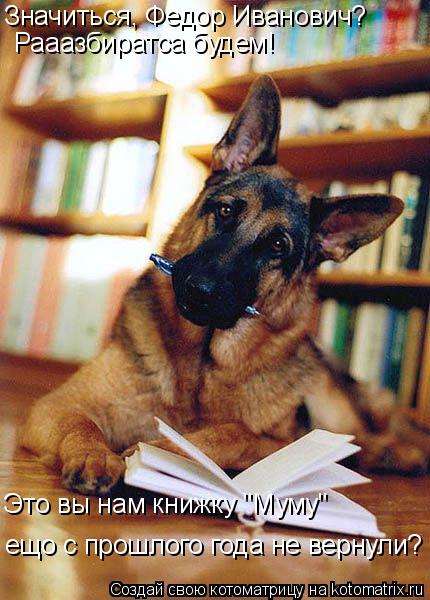 Котоматрица: Значиться, Федор Иванович? Рааазбиратса будем! Это вы нам книжку "Муму"  ещо с прошлого года не вернули?