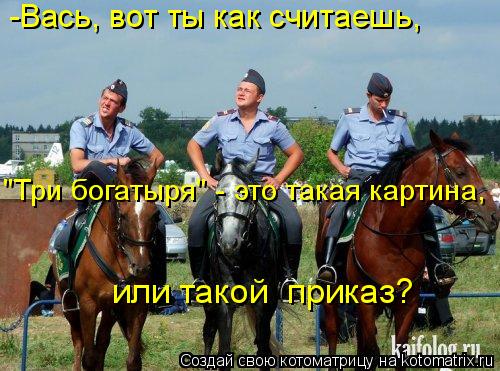 Котоматрица: -Вась, вот ты как считаешь,  "Три богатыря" - это такая картина,  или такой  приказ?