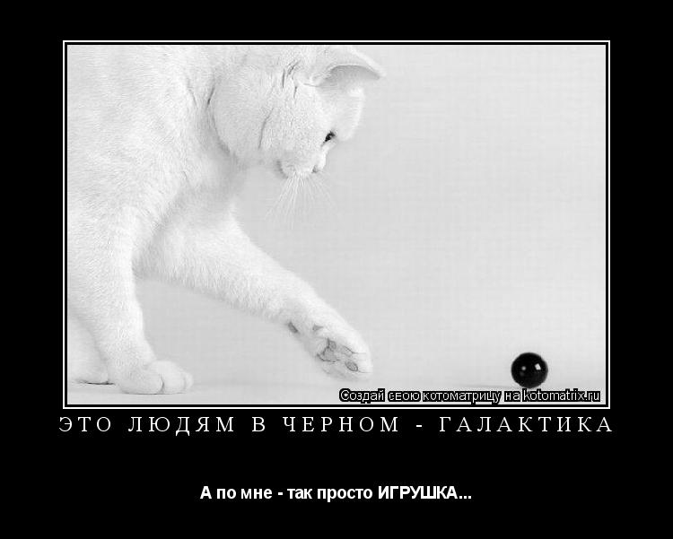 ЭТО ЛЮДЯМ В ЧЕРНОМ - ГАЛАКТИКА А по мне - так просто ИГРУШКА...... Котоматрица: ЭТО ЛЮДЯМ В ЧЕРНОМ - ГАЛАКТИКА А по мне - так просто ИГРУШКА...