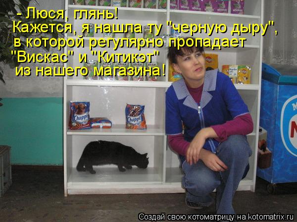 - Люся, глянь! Кажется, я нашла ту "черную дыру", в которой регулярно пропадает "Вискас" и "Китикэт" ... Котоматрица: - Люся, глянь! Кажется, я нашла ту "черную дыру", в которой регулярно пропадает "Вискас" и "Китикэт" из нашего магазина!