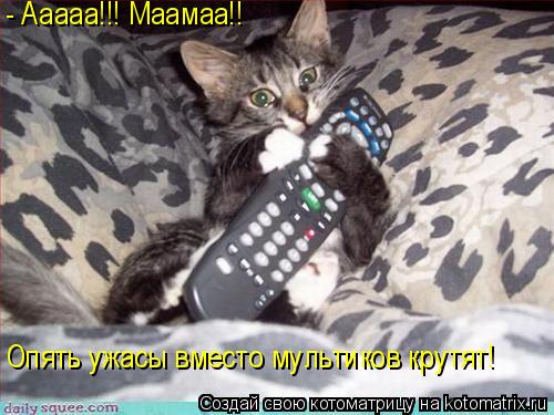 - Ааааа!!! Маамаа!! Опять ужасы вместо мультиков крутят!... Котоматрица: - Ааааа!!! Маамаа!! Опять ужасы вместо мультиков крутят!