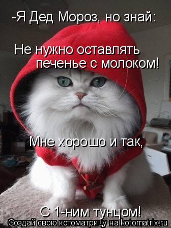 Не нужно оставлять печенье с молоком! Мне хорошо и так, -Я Дед Мороз, но знай: С 1-ним тунцом!... Котоматрица: Не нужно оставлять печенье с молоком! Мне хорошо и так, -Я Дед Мороз, но знай: С 1-ним тунцом!