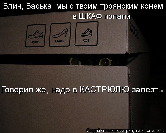 Блин, Васька, мы с твоим троянским конем в ШКАФ попали! Говорил же, надо в КАСТРЮЛЮ залезть!... Котоматрица: Блин, Васька, мы с твоим троянским конем в ШКАФ попали! Говорил же, надо в КАСТРЮЛЮ залезть!