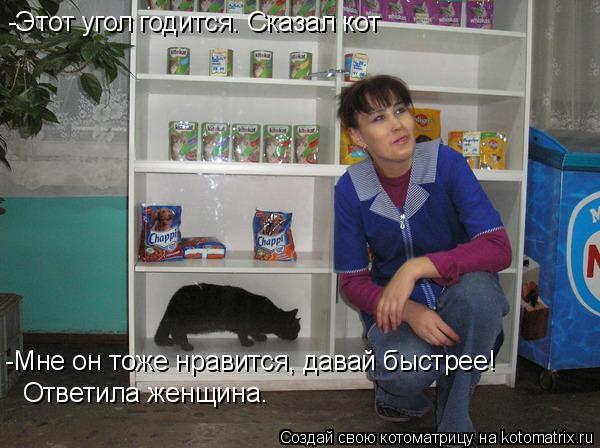-Этот угол годится. Сказал кот -Мне он тоже нравится, давай быстрее! Ответила женщина.... Котоматрица: -Этот угол годится. Сказал кот -Мне он тоже нравится, давай быстрее! Ответила женщина.