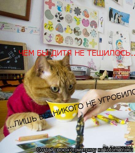 ЧЕМ БЫ ДИТЯ НЕ ТЕШИЛОСЬ... ...ЛИШЬ БЫ НИКОГО НЕ УГРОБИЛО!... Котоматрица: ЧЕМ БЫ ДИТЯ НЕ ТЕШИЛОСЬ... ...ЛИШЬ БЫ НИКОГО НЕ УГРОБИЛО!
