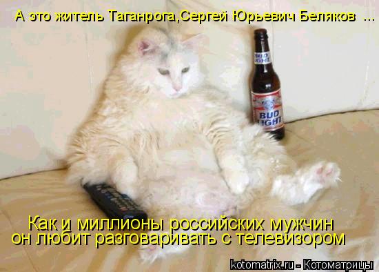 А это житель Таганрога,Сергей Юрьевич Беляков ... Как и миллионы российских мужчин он любит разговари... Котоматрица: А это житель Таганрога,Сергей Юрьевич Беляков ... Как и миллионы российских мужчин он любит разговаривать с телевизором