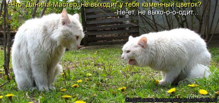 Котоматрица: -Что, Данила-Мастер, не выходит у тебя каменный цветок? -Не-ет, не выхо-о-о-одит...