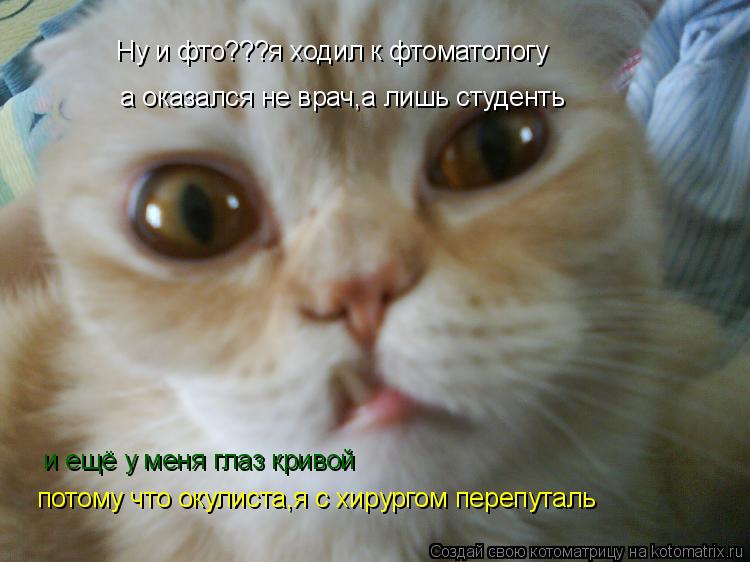 Ну и фто???я ходил к фтоматологу а оказался не врач,а лишь студенть и ещё у меня глаз кривой потому... Котоматрица: Ну и фто???я ходил к фтоматологу а оказался не врач,а лишь студенть и ещё у меня глаз кривой потому что окулиста,я с хирургом перепуталь