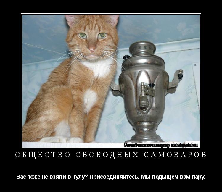 ОБЩЕСТВО СВОБОДНЫХ САМОВАРОВ Вас тоже не взяли в Тулу? Присоединяйтесь. Мы подыщем вам пару.... Котоматрица: ОБЩЕСТВО СВОБОДНЫХ САМОВАРОВ Вас тоже не взяли в Тулу? Присоединяйтесь. Мы подыщем вам пару.