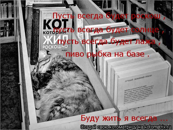 Пусть всегда будет роскош , пусть всегда будет солнце , пусть всегда будет лажа , пиво рыбка на базе... Котоматрица: Пусть всегда будет роскош , пусть всегда будет солнце , пусть всегда будет лажа , пиво рыбка на базе . Буду жить я всегда ...