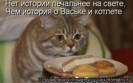 Нет истории печальнее на свете, Чем история о Ваське и котлете... Котоматрица: Нет истории печальнее на свете, Чем история о Ваське и котлете