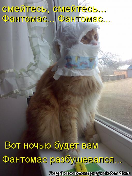 смейтесь, смейтесь... Фантомас... Фантомас... Вот ночью будет вам Фантомас разбушевался...... Котоматрица: смейтесь, смейтесь... Фантомас... Фантомас... Вот ночью будет вам Фантомас разбушевался...