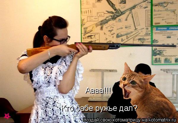 Аааа!!! Кто бабе ружье дал?... Котоматрица: Аааа!!! Кто бабе ружье дал?