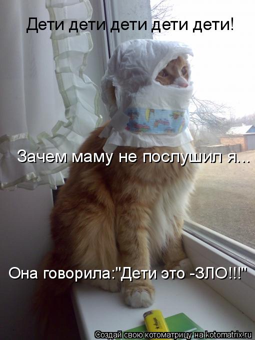 Дети дети дети дети дети! Зачем маму не послушил я... Она говорила:"Дети это -ЗЛО!!!"... Котоматрица: Дети дети дети дети дети! Зачем маму не послушил я... Она говорила:"Дети это -ЗЛО!!!"