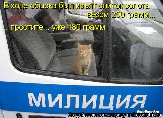 Котоматрица: В ходе обыска был изъят слиток золота весом 200 грамм... ...простите... уже 180 грамм