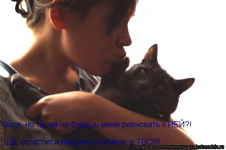 Вася, но ты же не будешь меня ревновать к НЕЙ?! Ща, отпустит и пойдём погуляем, я ТВОЯ!... Котоматрица: Вася, но ты же не будешь меня ревновать к НЕЙ?! Ща, отпустит и пойдём погуляем, я ТВОЯ!
