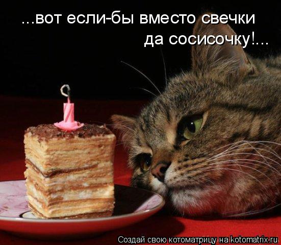 ...вот если-бы вместо свечки да сосисочку!...... Котоматрица: ...вот если-бы вместо свечки да сосисочку!...