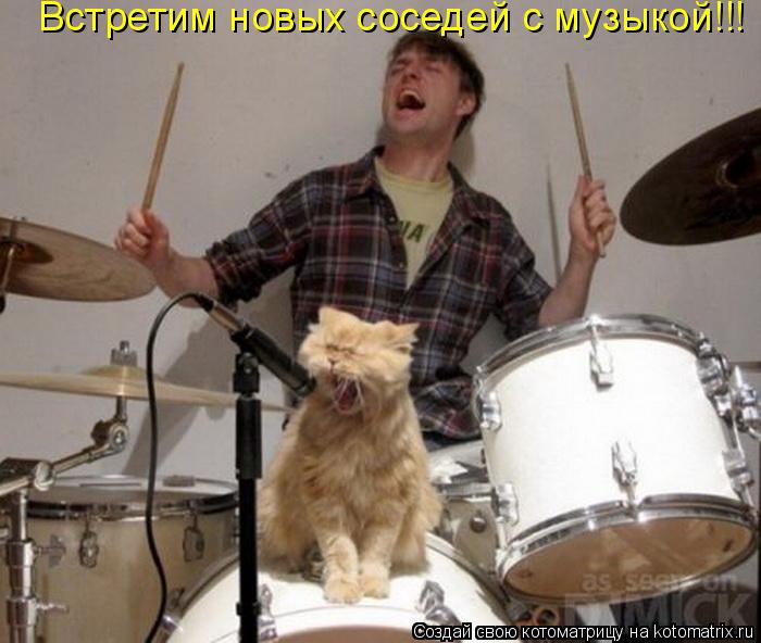 Встретим новых соседей с музыкой!!!... Котоматрица: Встретим новых соседей с музыкой!!!