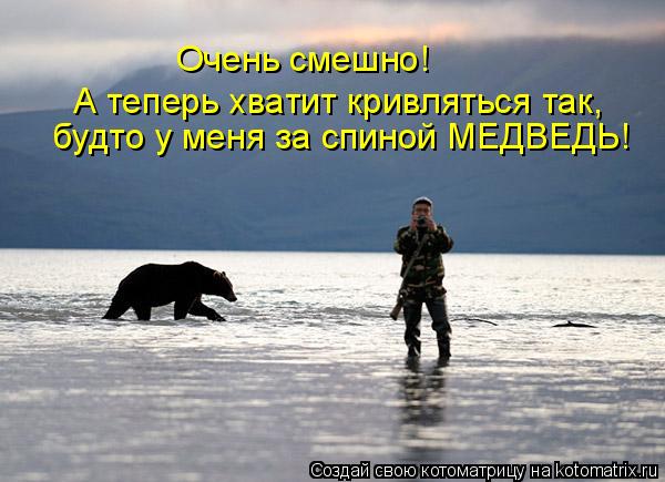 Котоматрица: Очень смешно!  будто у меня за спиной МЕДВЕДЬ!  А теперь хватит кривляться так,