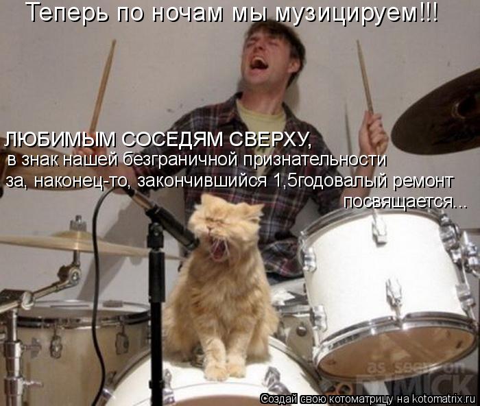 Котоматрица: ЛЮБИМЫМ СОСЕДЯМ СВЕРХУ, в знак нашей безграничной признательности посвящается... за, наконец-то, закончившийся 1,5годовалый ремонт Теперь по