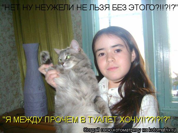 Котоматрица: "НЕТ НУ НЕУЖЕЛИ НЕ ЛЬЗЯ БЕЗ ЭТОГО?!!?!?" "Я МЕЖДУ ПРОЧЕМ В ТУАЛЕТ ХОЧУ!!??!?!?"