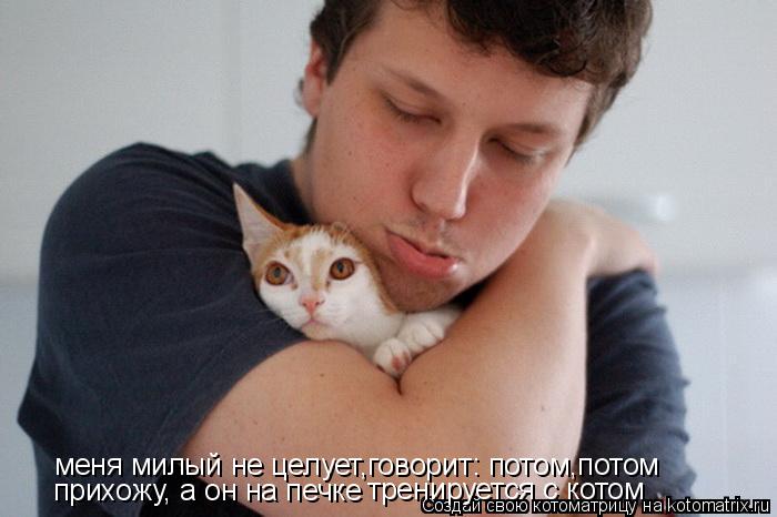 меня милый не целует,говорит: потом,потом прихожу, а он на печке тренируется с котом... Котоматрица: меня милый не целует,говорит: потом,потом прихожу, а он на печке тренируется с котом