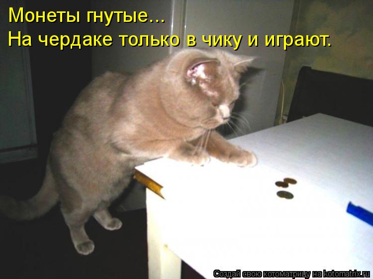 Котоматрица: Монеты гнутые... На чердаке только в чику и играют.