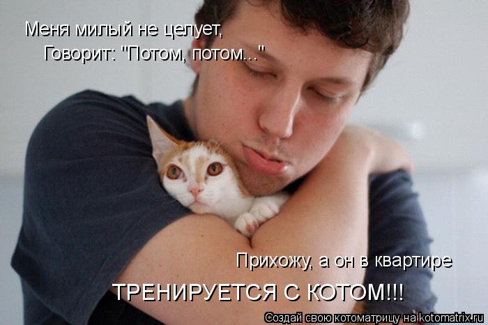 Котоматрица: Меня милый не целует, Говорит: "Потом, потом..." Прихожу, а он в квартире ТРЕНИРУЕТСЯ С КОТОМ!!!
