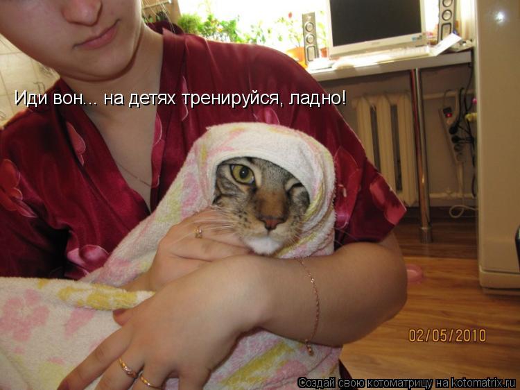 Котоматрица: Иди вон... на детях тренируйся, ладно!