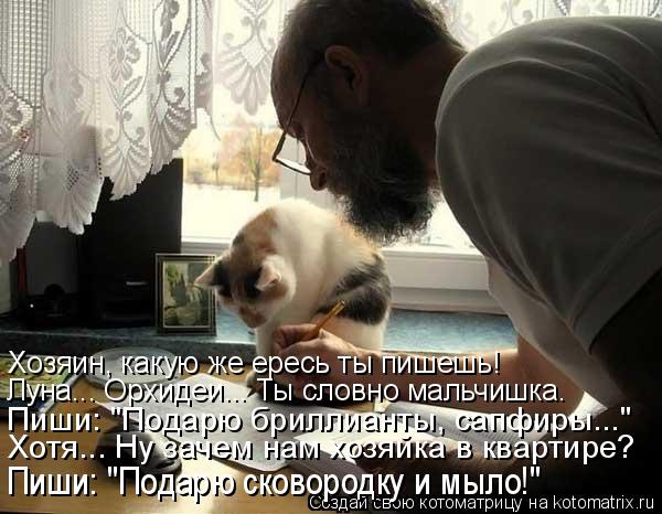 Котоматрица: Хозяин, какую же ересь ты пишешь! Луна... Орхидеи... Ты словно мальчишка. Пиши: "Подарю сковородку и мыло!" Пиши: "Подарю бриллианты, сапфиры..." Х