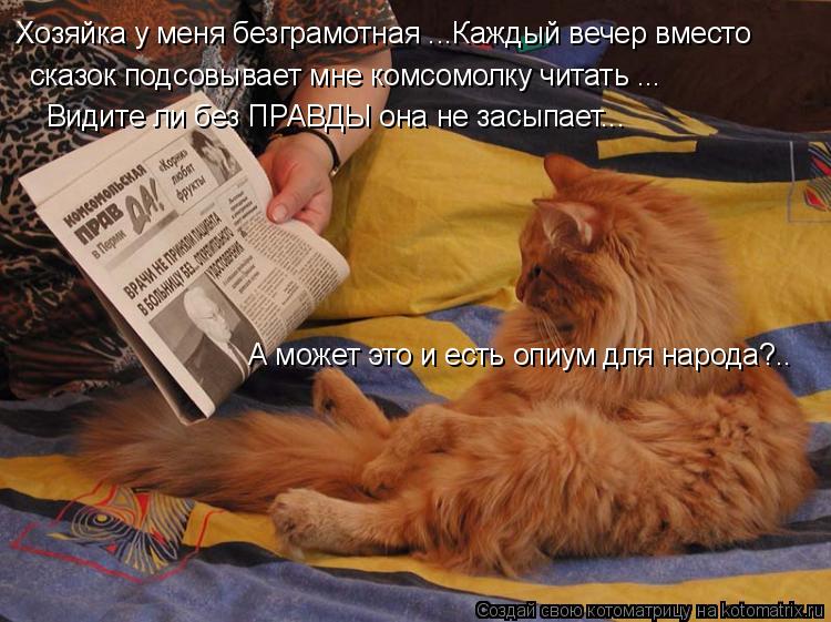 Хозяйка у меня безграмотная ...Каждый вечер вместо сказок подсовывает мне комсомолку читать ... Види... Котоматрица: Хозяйка у меня безграмотная ...Каждый вечер вместо сказок подсовывает мне комсомолку читать ... Видите ли без ПРАВДЫ она не засыпает... А може
