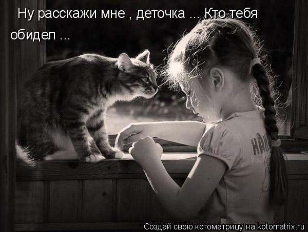 Ну расскажи мне , деточка ... Кто тебя обидел ...... Котоматрица: Ну расскажи мне , деточка ... Кто тебя обидел ...