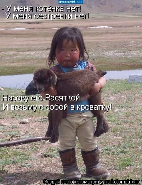 - У меня котёнка нет! У меня сестрёнки нет! Назову его Васяткой И возьму с собой в кроватку!... Котоматрица: - У меня котёнка нет! У меня сестрёнки нет! Назову его Васяткой И возьму с собой в кроватку!