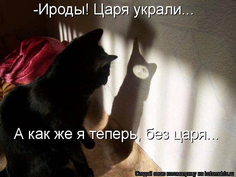 А как же я теперь, без царя... -Ироды! Царя украли...... Котоматрица: А как же я теперь, без царя... -Ироды! Царя украли...