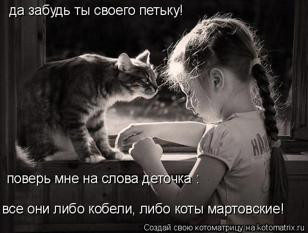 да забудь ты своего петьку! поверь мне на слова деточка : все они либо кобели, либо коты мартовские!... Котоматрица: да забудь ты своего петьку! поверь мне на слова деточка : все они либо кобели, либо коты мартовские!