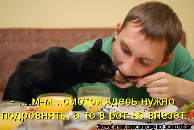 Котоматрица: подровнять, а то в рот не влезет... - ....м-м...смотри,здесь нужно