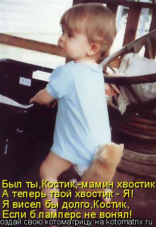 А теперь твой хвостик - Я! Был ты,Костик,-мамин хвостик, Я висел бы долго,Костик, Если б памперс не в... Котоматрица: А теперь твой хвостик - Я! Был ты,Костик,-мамин хвостик, Я висел бы долго,Костик, Если б памперс не вонял!