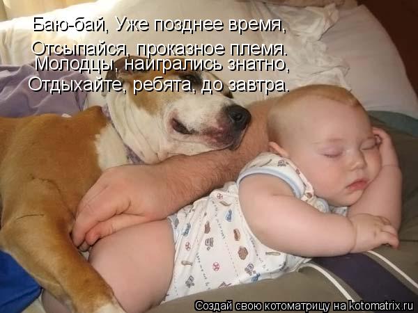 Баю-бай, Уже позднее время, Отсыпайся, проказное племя. Молодцы, наигрались знатно, Отдыхайте, ребят... Котоматрица: Баю-бай, Уже позднее время, Отсыпайся, проказное племя. Молодцы, наигрались знатно, Отдыхайте, ребята, до завтра.
