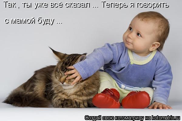 Так , ты уже всё сказал ... Теперь я говорить с мамой буду ...... Котоматрица: Так , ты уже всё сказал ... Теперь я говорить с мамой буду ...
