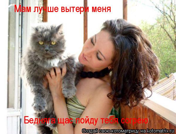 Котоматрица: Бедняга щас пойду тебя согрею Мам лучше вытери меня