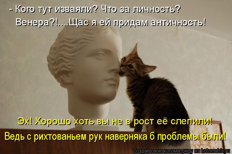 - Кого тут изваяли? Что за личность? Венера?!....Щас я ей придам античность! Эх! Хорошо хоть вы не в ... Котоматрица: - Кого тут изваяли? Что за личность? Венера?!....Щас я ей придам античность! Эх! Хорошо хоть вы не в рост её слепили! Ведь с рихтованьем рук навер