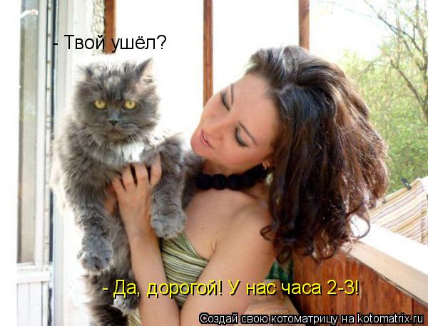 Котоматрица: - Твой ушёл? - Да, дорогой! У нас часа 2-3!