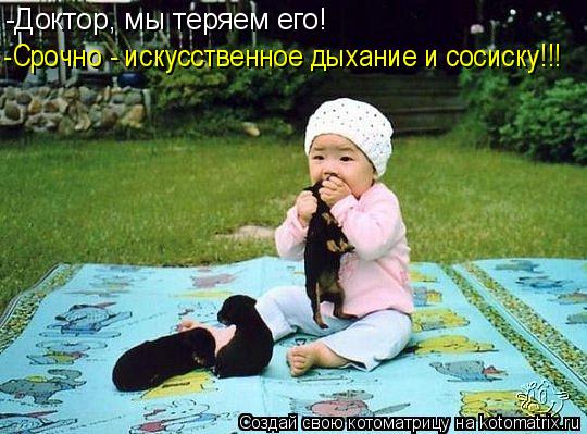 -Доктор, мы теряем его! -Срочно - искусственное дыхание и сосиску!!!... Котоматрица: -Доктор, мы теряем его! -Срочно - искусственное дыхание и сосиску!!!