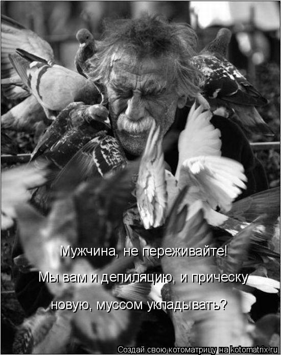Мужчина, не переживайте! Мы вам и депиляцию, и прическу новую, муссом укладывать?... Котоматрица: Мужчина, не переживайте! Мы вам и депиляцию, и прическу новую, муссом укладывать?