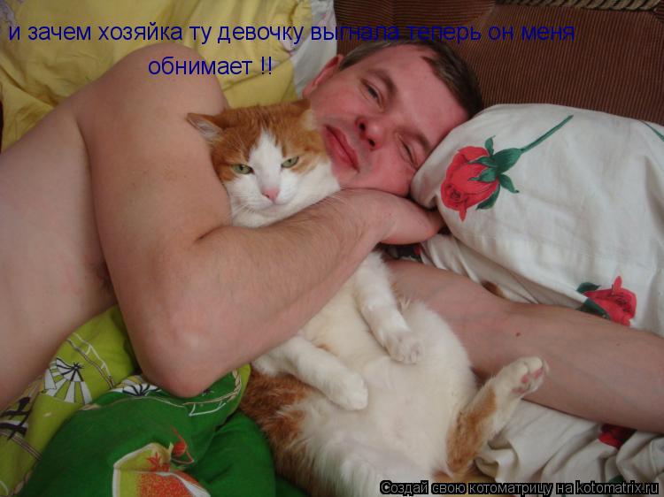 Котоматрица: и зачем хозяйка ту девочку выгнала теперь он меня  обнимает !!