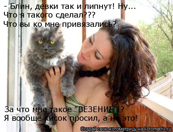 - Блин, девки так и липнут! Ну... Что я такого сделал??? Что вы ко мне привязались? За что мне такое ... Котоматрица: - Блин, девки так и липнут! Ну... Что я такого сделал??? Что вы ко мне привязались? За что мне такое "ВЕЗЕНИЕ"!? Я вообще кисок просил, а не это!